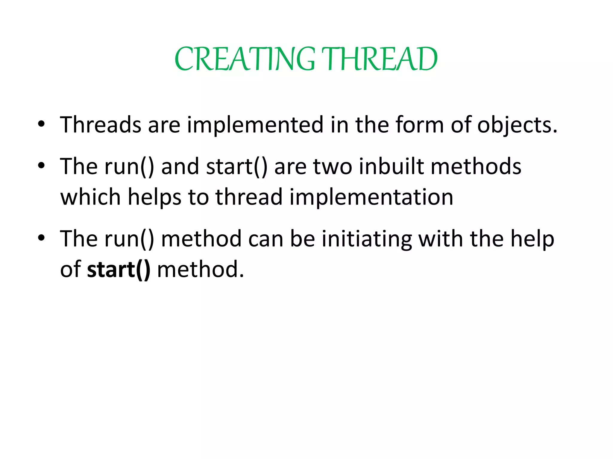 CREATINGTHREAD
• Threads are implemented in the form of objects.
• The run() and start() are two inbuilt methods
which helps to thread implementation
• The run() method can be initiating with the help
of start() method.
 