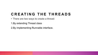 C R E AT I N G T H E T H R E A D S
• There are two ways to create a thread:
1.By extending Thread class
2.By implementing Runnable interface.
 