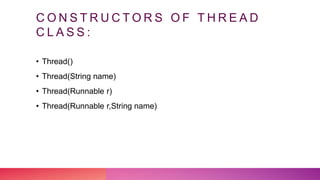 C O N S T R U C T O R S O F T H R E A D
C L A S S :
• Thread()
• Thread(String name)
• Thread(Runnable r)
• Thread(Runnable r,String name)
 