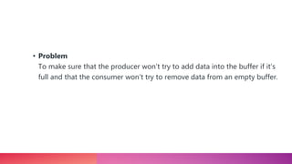 • Problem
To make sure that the producer won’t try to add data into the buffer if it’s
full and that the consumer won’t try to remove data from an empty buffer.
 