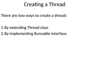 Creating a Thread
There are two ways to create a thread:
1.By extending Thread class
2.By implementing Runnable interface.
 