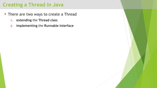 Creating a Thread in Java
 There are two ways to create a Thread
1. extending the Thread class
2. implementing the Runnable interface
 