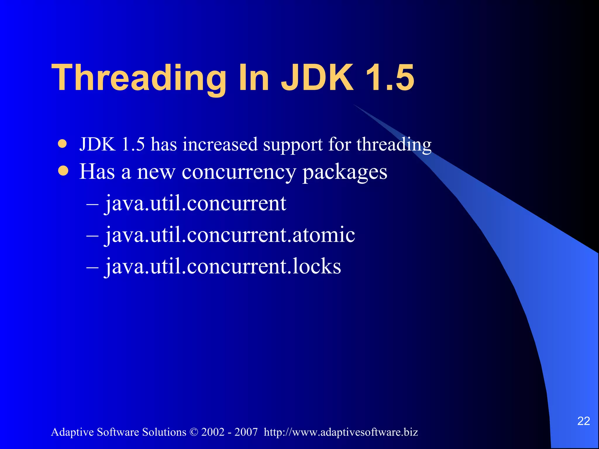 Threading In JDK 1.5 JDK 1.5 has increased support for threading Has a new concurrency packages java.util.concurrent java.util.concurrent.atomic java.util.concurrent.locks 