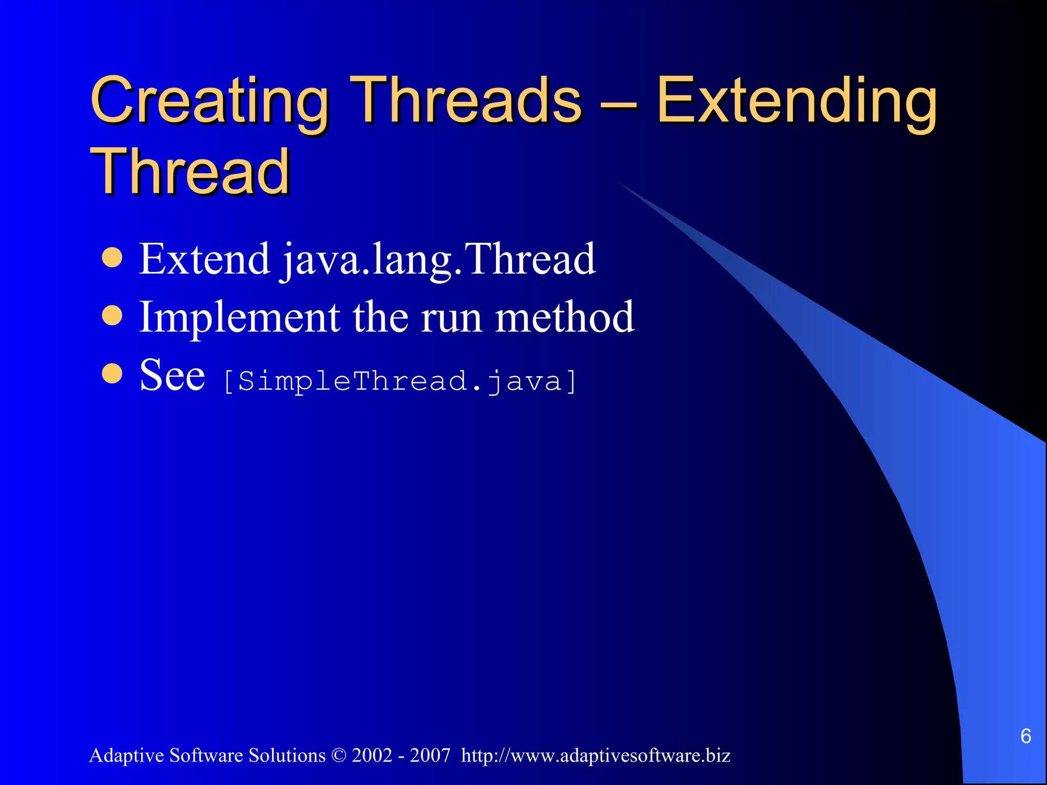 Creating Threads – Extending Thread Extend java.lang.Thread Implement the run method See [SimpleThread.java] 