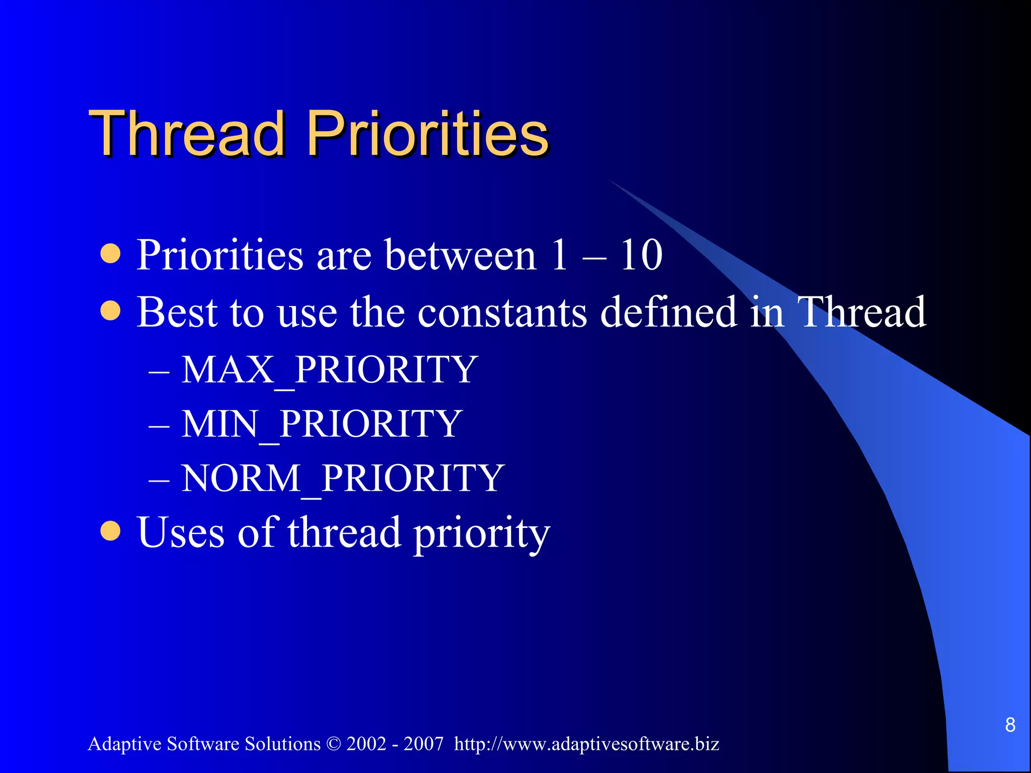 Thread Priorities Priorities are between 1 – 10 Best to use the constants defined in Thread MAX_PRIORITY MIN_PRIORITY NORM_PRIORITY Uses of thread priority 