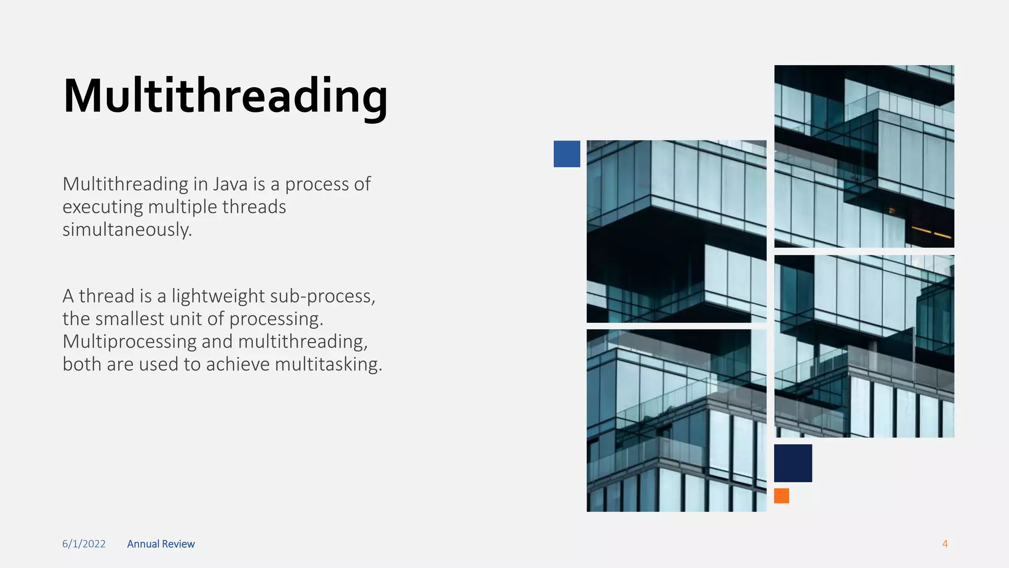 6/1/2022 Annual Review 4
Multithreading
Multithreading in Java is a process of
executing multiple threads
simultaneously.
A thread is a lightweight sub-process,
the smallest unit of processing.
Multiprocessing and multithreading,
both are used to achieve multitasking.
 