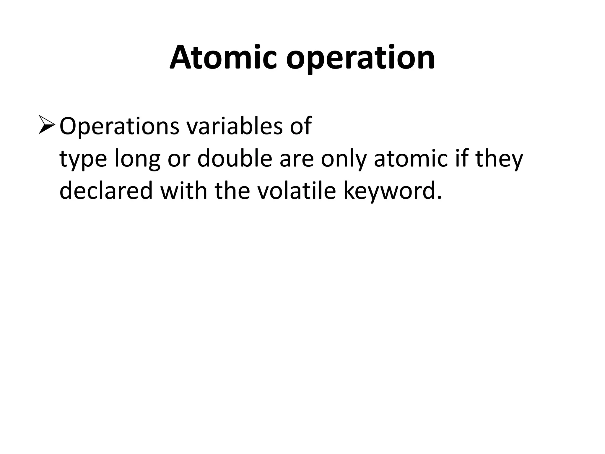 Atomic operation Operations variables of type long or double are only atomic if they declared with the volatile keyword. 