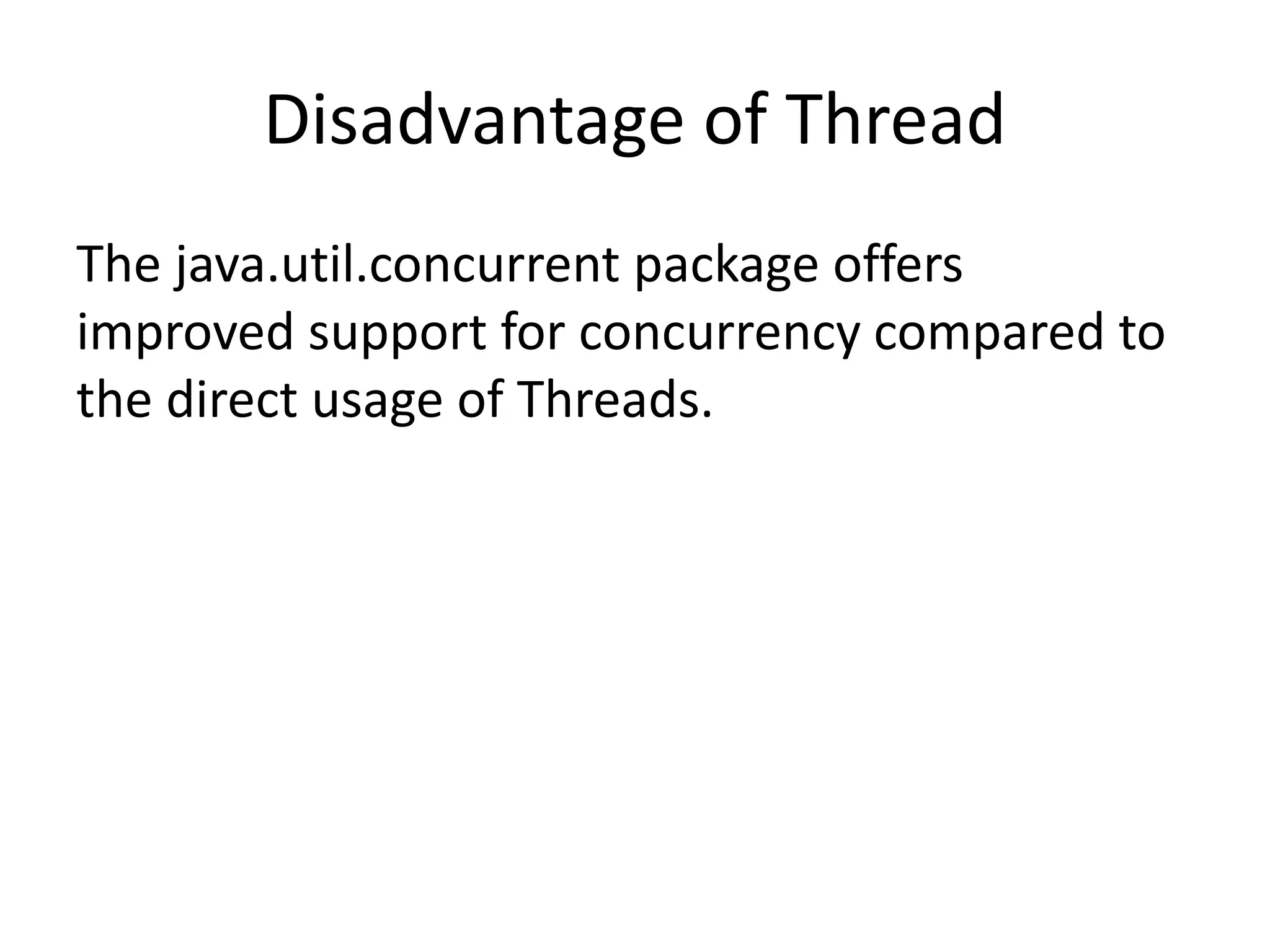 Disadvantage of Thread The java.util.concurrent package offers improved support for concurrency compared to the direct usage of Threads. 