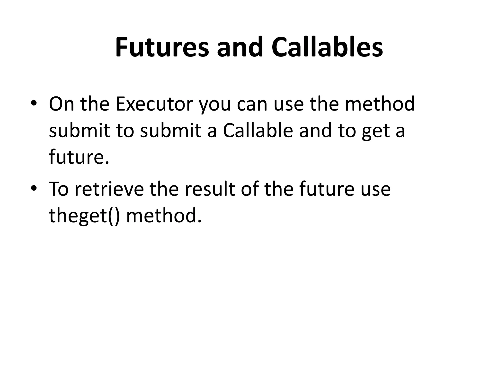 Futures and Callables • On the Executor you can use the method submit to submit a Callable and to get a future. • To retrieve the result of the future use theget() method. 