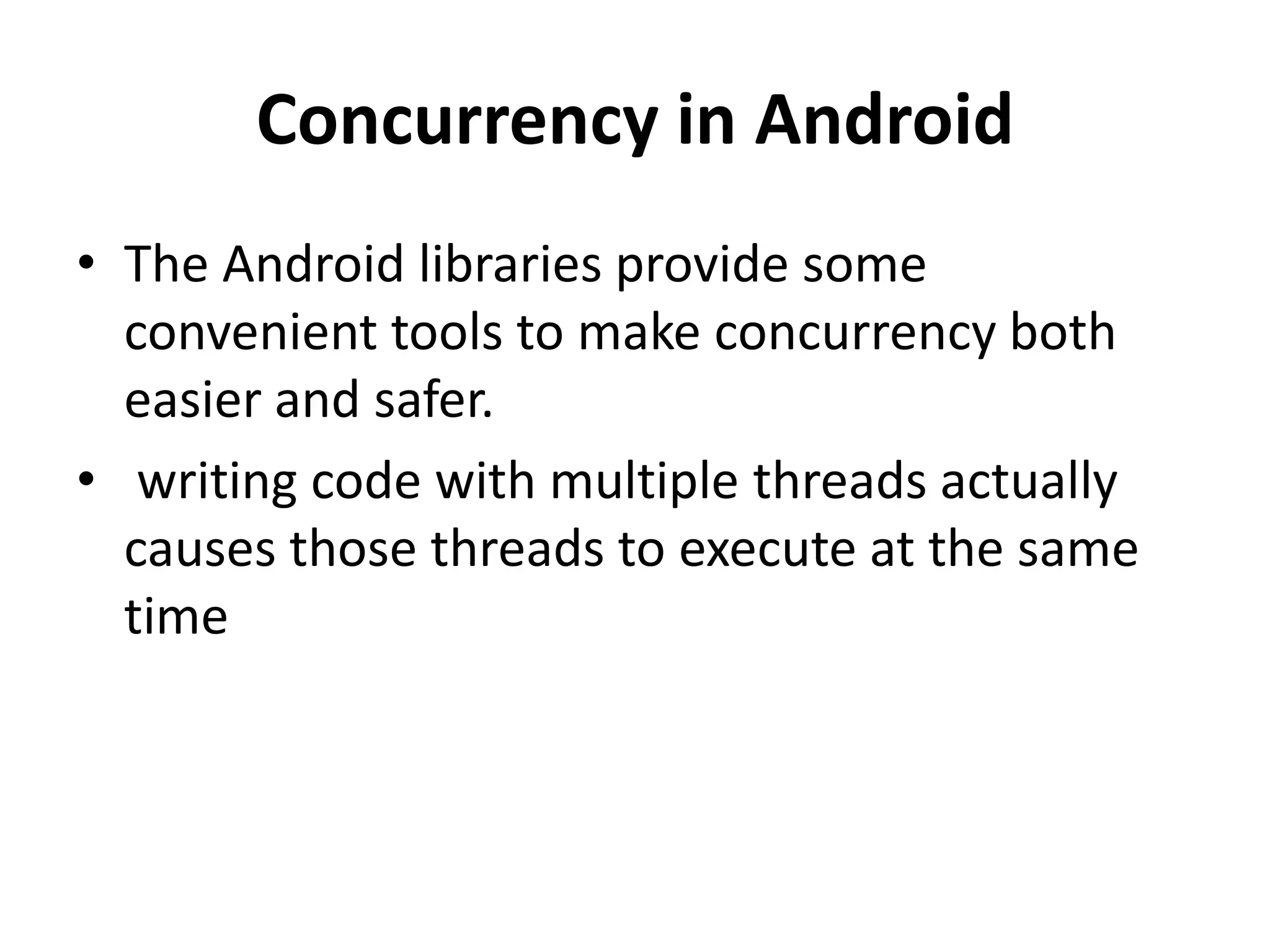 Concurrency in Android • The Android libraries provide some convenient tools to make concurrency both easier and safer. • writing code with multiple threads actually causes those threads to execute at the same time 