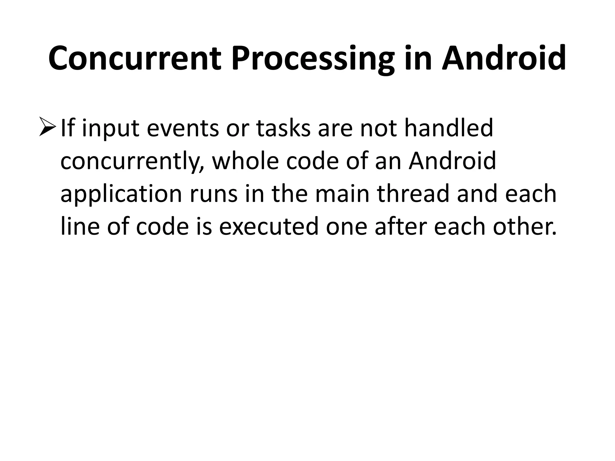 Concurrent Processing in Android If input events or tasks are not handled concurrently, whole code of an Android application runs in the main thread and each line of code is executed one after each other. 