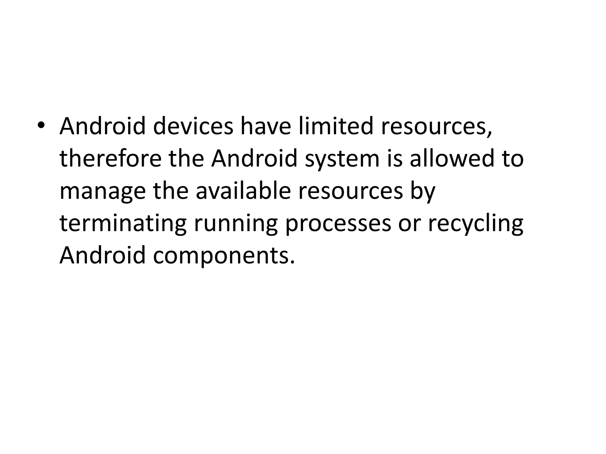 • Android devices have limited resources, therefore the Android system is allowed to manage the available resources by terminating running processes or recycling Android components. 