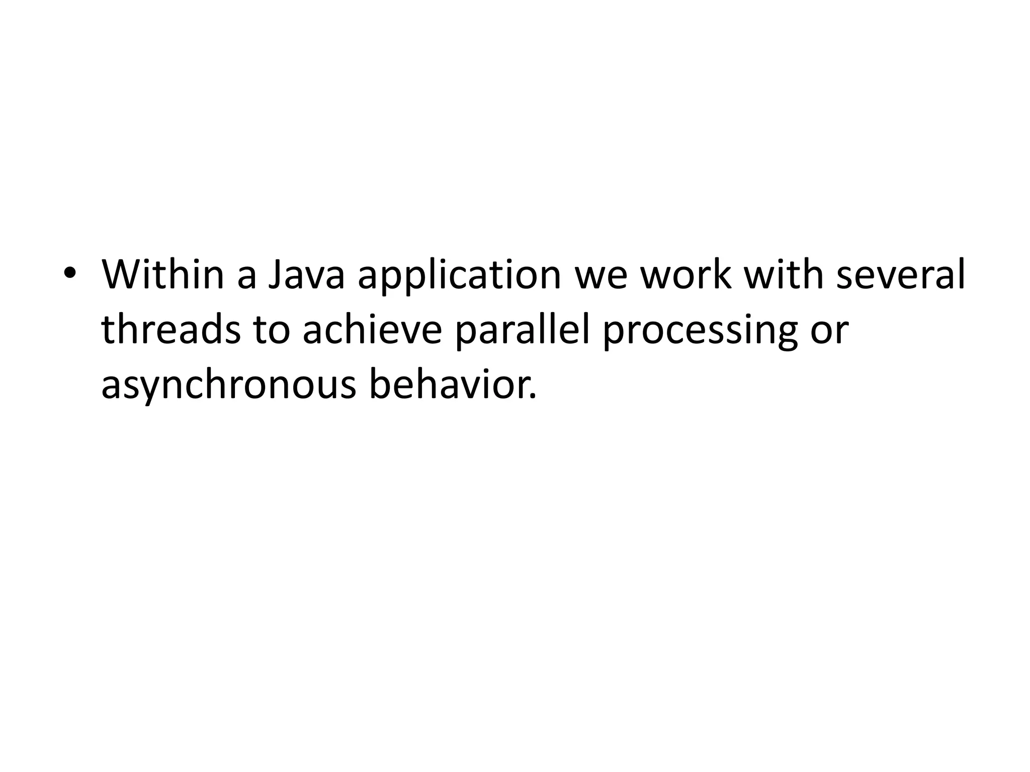 • Within a Java application we work with several threads to achieve parallel processing or asynchronous behavior. 