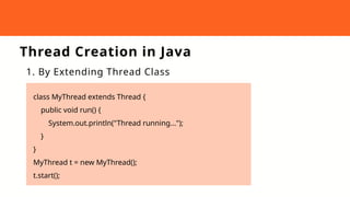 Thread Creation in Java
1. By Extending Thread Class
class MyThread extends Thread {
public void run() {
System.out.println("Thread running...");
}
}
MyThread t = new MyThread();
t.start();
 