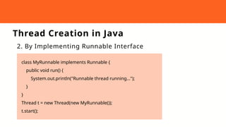 Thread Creation in Java
2. By Implementing Runnable Interface
class MyRunnable implements Runnable {
public void run() {
System.out.println("Runnable thread running...");
}
}
Thread t = new Thread(new MyRunnable());
t.start();
 