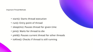 Important Thread Methods
• start(): Starts thread execution
• run(): Entry point of thread
• sleep(ms): Pauses thread for given time
• join(): Waits for thread to die
• yield(): Pauses current thread for other threads
• isAlive(): Checks if thread is still running
 