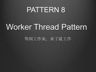 PATTERN 8

Worker Thread Pattern
    等到工作来，来了就工作
 