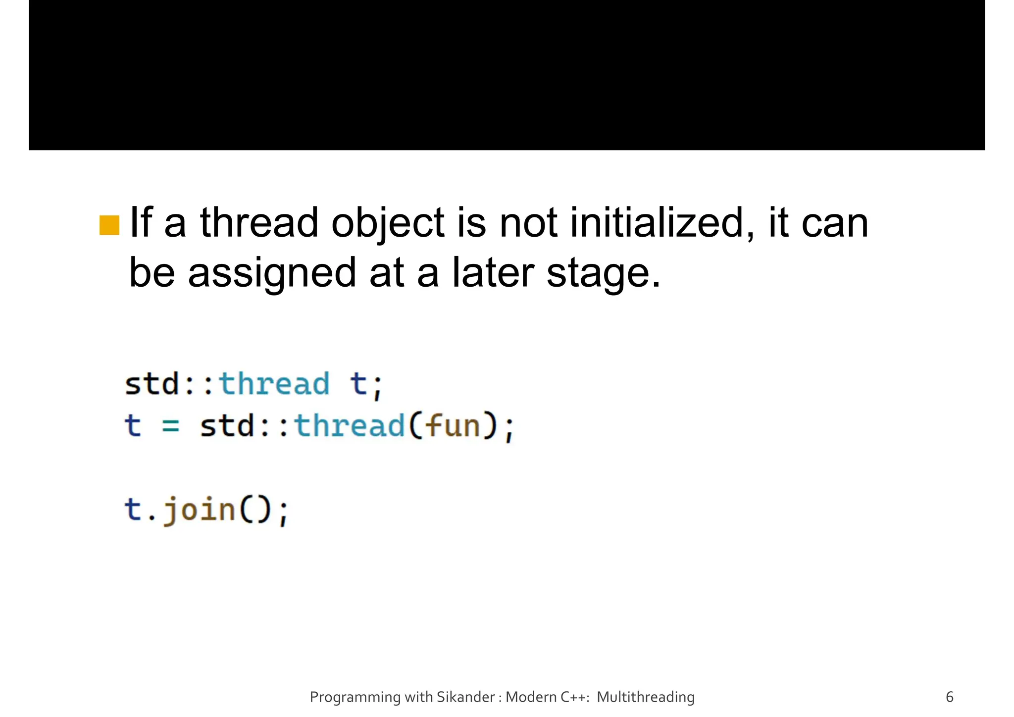 If a thread object is not initialized, it can
be assigned at a later stage.
Programming with Sikander : Modern C++: Multithreading 6
 