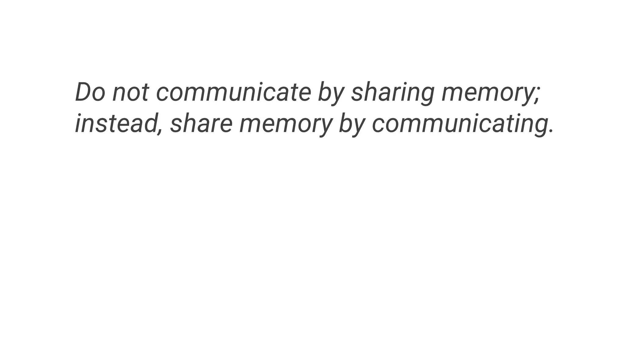 Do not communicate by sharing memory;
instead, share memory by communicating.
 