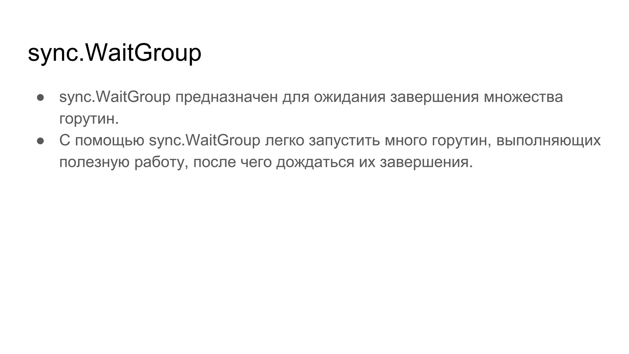 sync.WaitGroup
● sync.WaitGroup предназначен для ожидания завершения множества
горутин.
● С помощью sync.WaitGroup легко запустить много горутин, выполняющих
полезную работу, после чего дождаться их завершения.
 