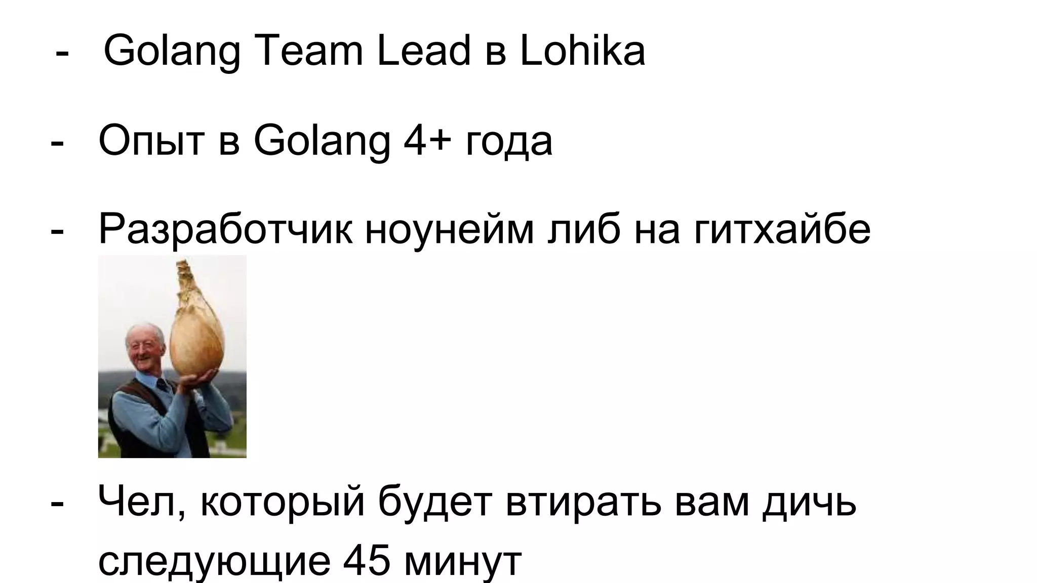 - Golang Team Lead в Lohika
- Опыт в Golang 4+ года
- Разработчик ноунейм либ на гитхайбе
- Чел, который будет втирать вам дичь
следующие 45 минут
 
