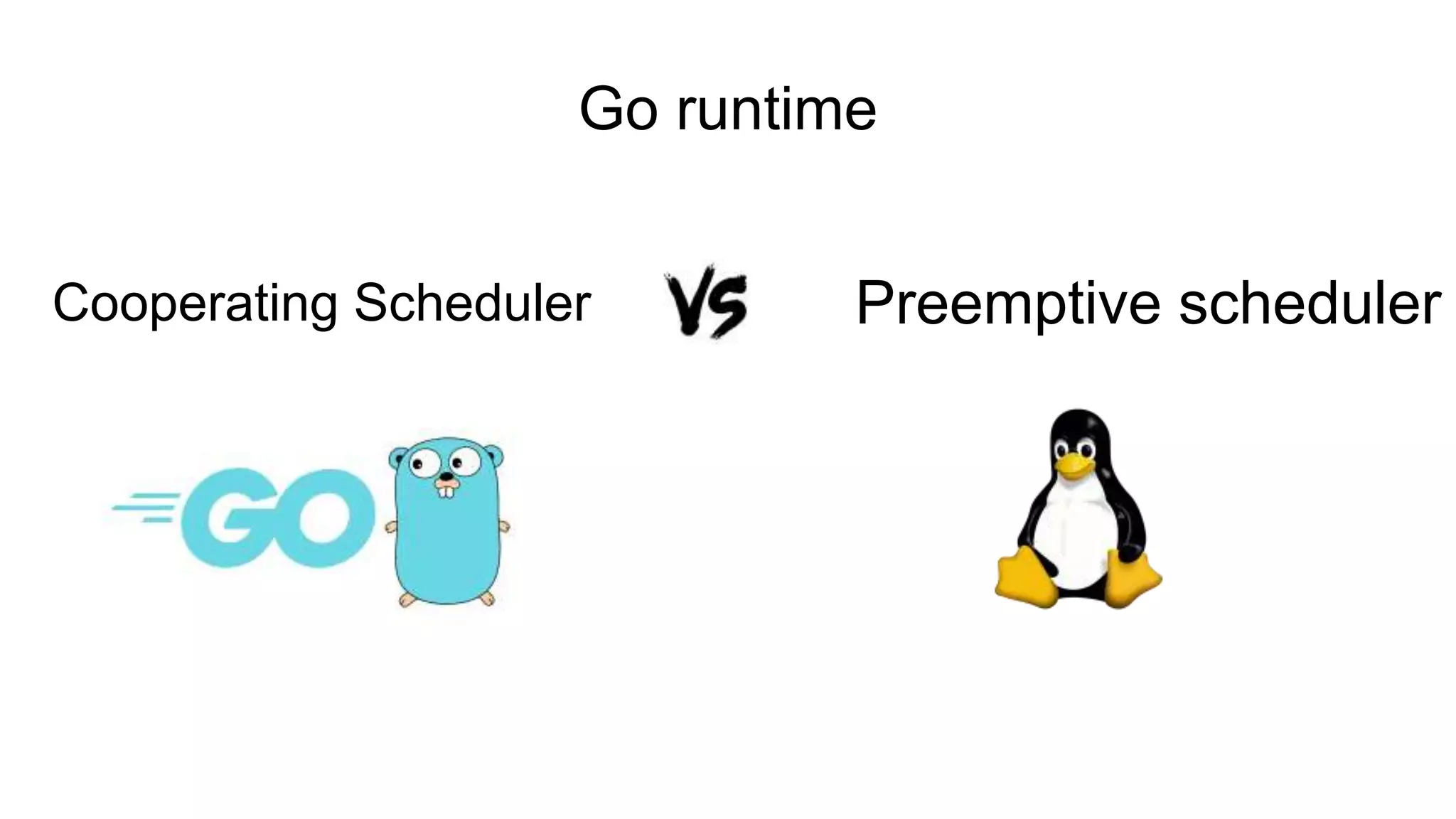 Go runtime
Cooperating Scheduler Preemptive scheduler
 