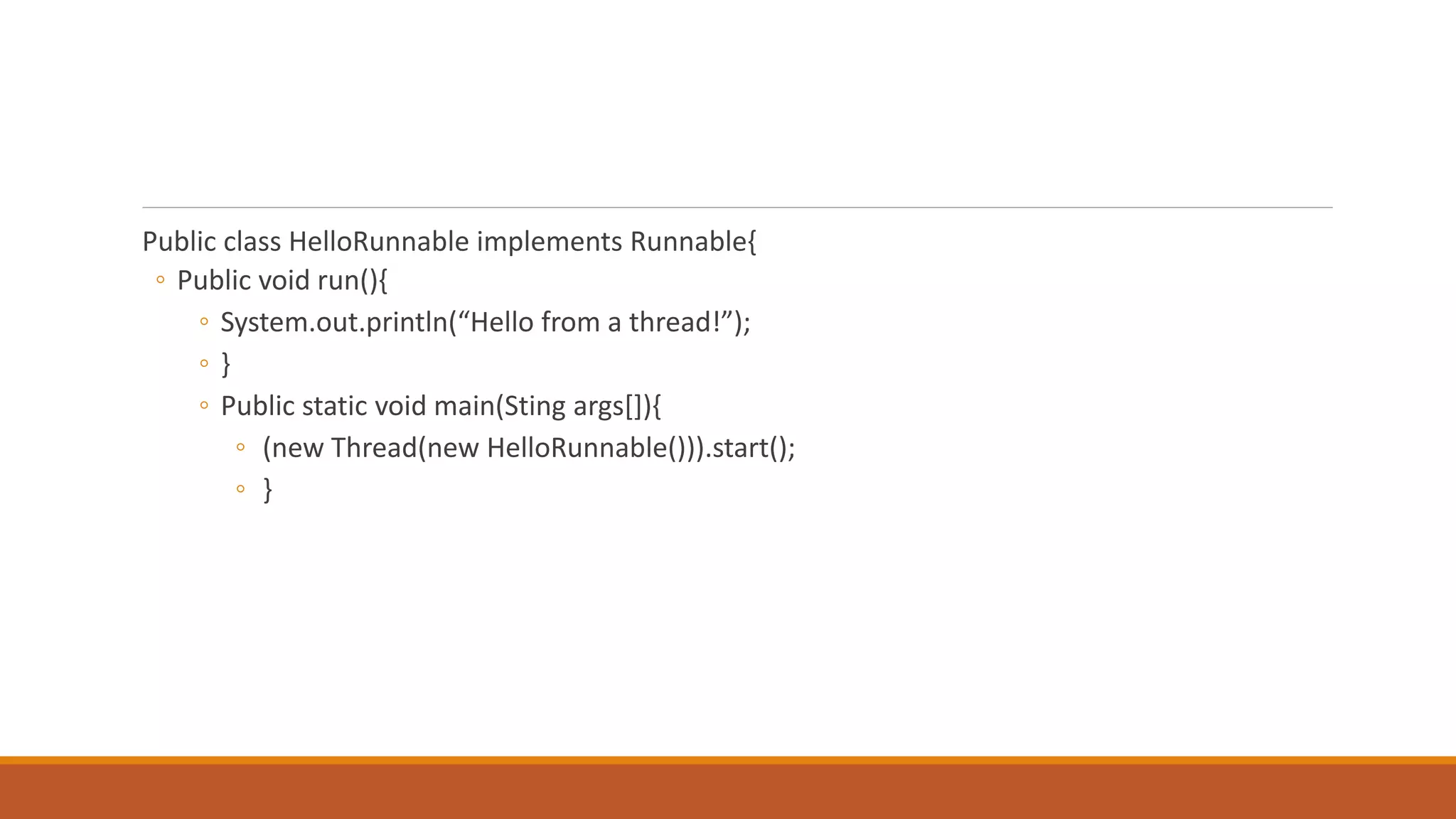 Public class HelloRunnable implements Runnable{
◦ Public void run(){
◦ System.out.println(“Hello from a thread!”);
◦ }
◦ Public static void main(Sting args[]){
◦ (new Thread(new HelloRunnable())).start();
◦ }
 