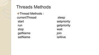 Threads Methods
Thread Methods :
currentThread
start
run
stop
getName
setName
sleep
setpriority
getpriority
wait
join
isAlive
 