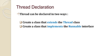 Thread Declaration
Thread can be declared in two ways :
 Create a class that extends the Thread class
 Create a class that implements the Runnable interface
 