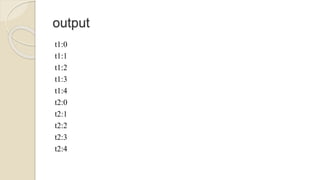 output
t1:0
t1:1
t1:2
t1:3
t1:4
t2:0
t2:1
t2:2
t2:3
t2:4
 