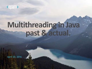 Multithreading in Java
past & actual.
April 20, 2016
 