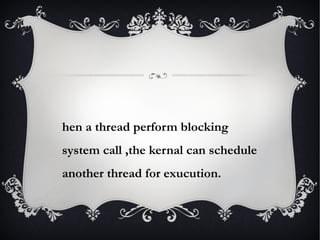 hen a thread perform blocking
system call ,the kernal can schedule
another thread for exucution.
 