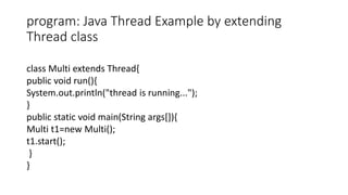 program: Java Thread Example by extending
Thread class
class Multi extends Thread{
public void run(){
System.out.println("thread is running...");
}
public static void main(String args[]){
Multi t1=new Multi();
t1.start();
}
}
 