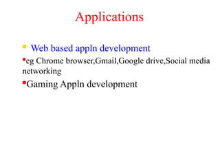 Applications
 Web based appln development
eg Chrome browser,Gmail,Google drive,Social media
networking
Gaming Appln development
 