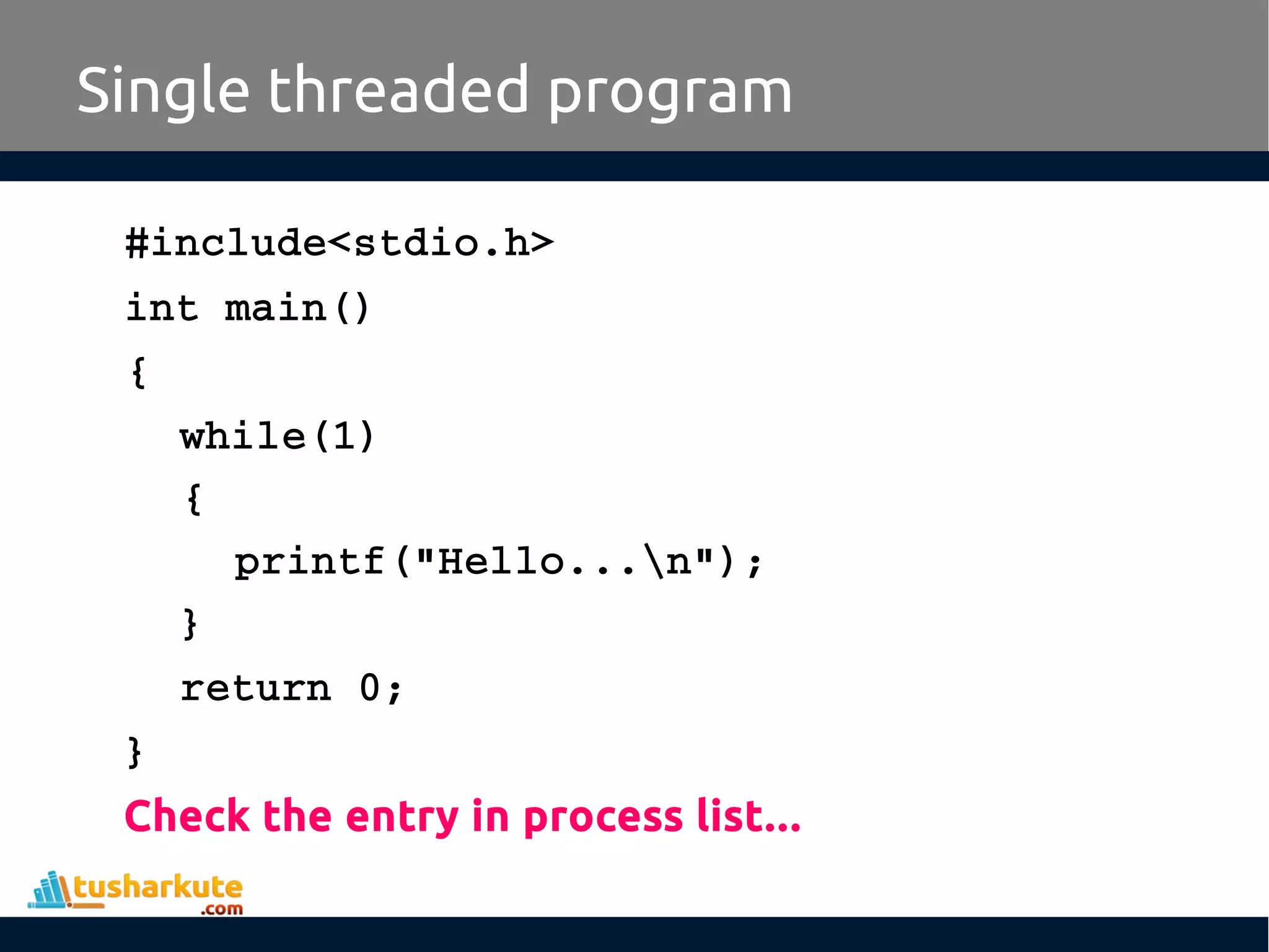 #include<stdio.h> int main() { while(1) { printf("Hello...n"); } return 0; } Check the entry in process list... Single threaded program 