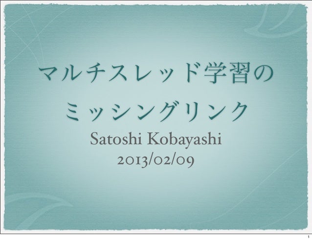 マルチスレッド学習の ミッシングリンク  Satoshi Kobayashi      2013/02/09                      1 