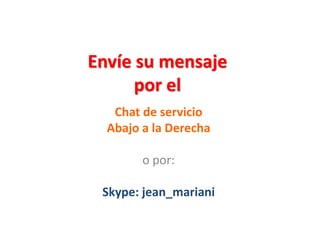 Envíe su mensaje
por el
Chat de servicio
Abajo a la Derecha
o por:
Skype: jean_mariani
 