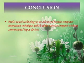 • Multi-touch technology is an advanced human-computer
interaction technique, which allow users to compute without
conventional input devices .
 