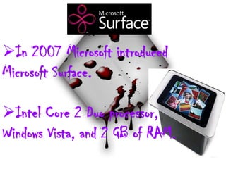 In 2007 Microsoft introduced
Microsoft Surface.
Intel Core 2 Duo processor,
Windows Vista, and 2 GB of RAM.
 