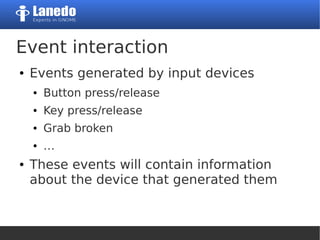Event interaction
● Events generated by input devices
● Button press/release
● Key press/release
● Grab broken
● …
● These events will contain information
about the device that generated them
 