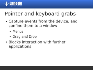 Pointer and keyboard grabs
● Capture events from the device, and
confine them to a window
● Menus
● Drag and Drop
● Blocks interaction with further
applications
 