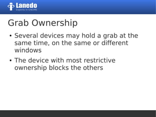 Grab Ownership
● Several devices may hold a grab at the
same time, on the same or different
windows
● The device with most restrictive
ownership blocks the others
 