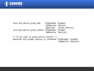 void gtk_device_grab_add (GtkWidget *widget,
GdkDevice *device,
gboolean block_others);
void gtk_device_grab_remove (GtkWidget *widget,
GdkDevice *device);
/* To be used in grab-notify handler */
gboolean gtk_widget_device_is_shadowed (GtkWidget *widget,
GdkDevice *device);
 
