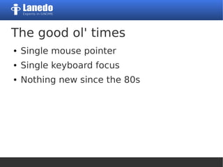 The good ol' times
● Single mouse pointer
● Single keyboard focus
● Nothing new since the 80s
 