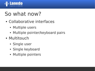 So what now?
● Collaborative interfaces
● Multiple users
● Multiple pointer/keyboard pairs
● Multitouch
● Single user
● Single keyboard
● Multiple pointers
 