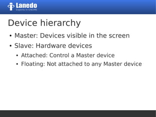 Device hierarchy
● Master: Devices visible in the screen
● Slave: Hardware devices
● Attached: Control a Master device
● Floating: Not attached to any Master device
 