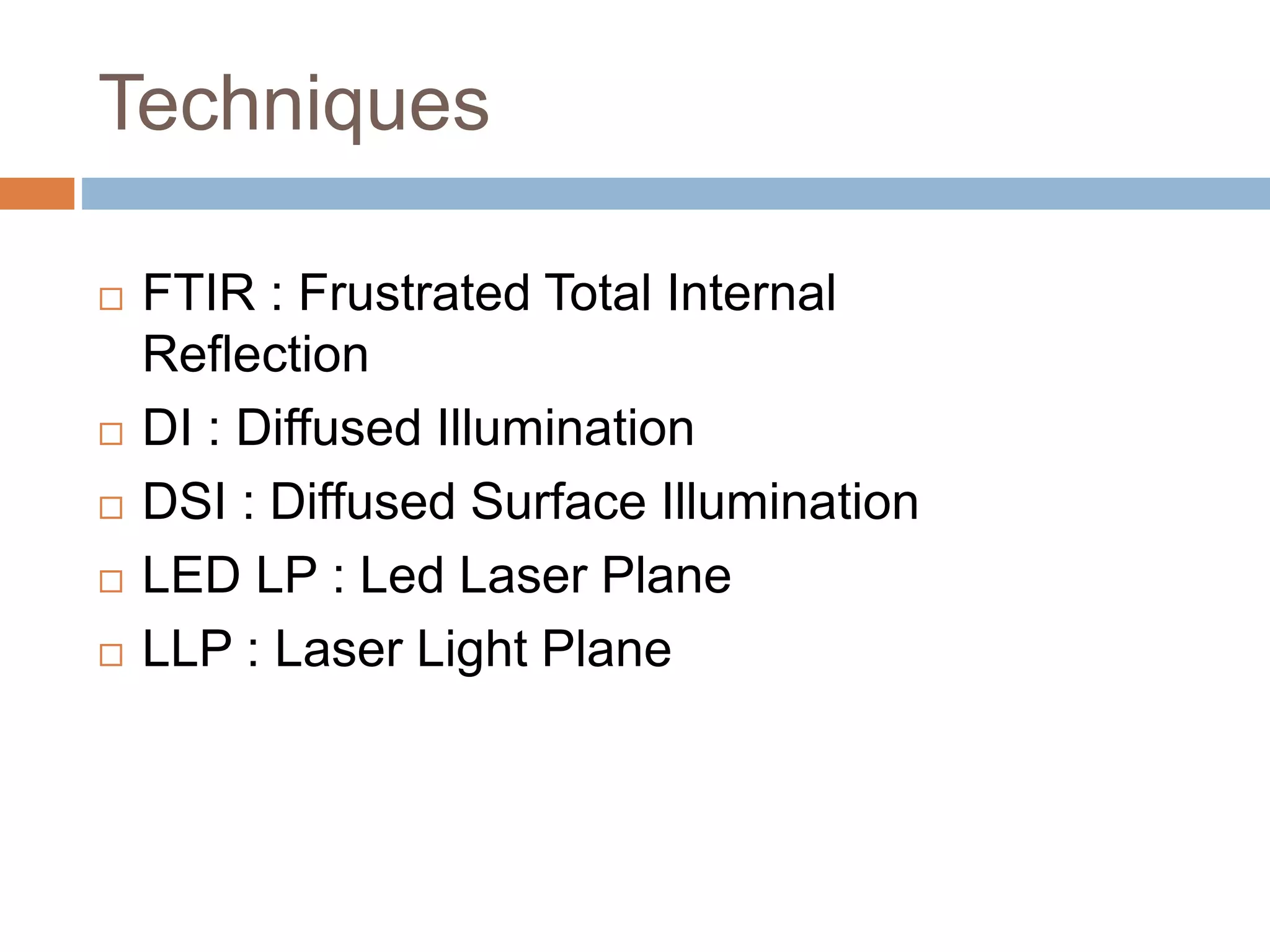 Techniques 
 FTIR : Frustrated Total Internal 
Reflection 
 DI : Diffused Illumination 
 DSI : Diffused Surface Illumination 
 LED LP : Led Laser Plane 
 LLP : Laser Light Plane 
 