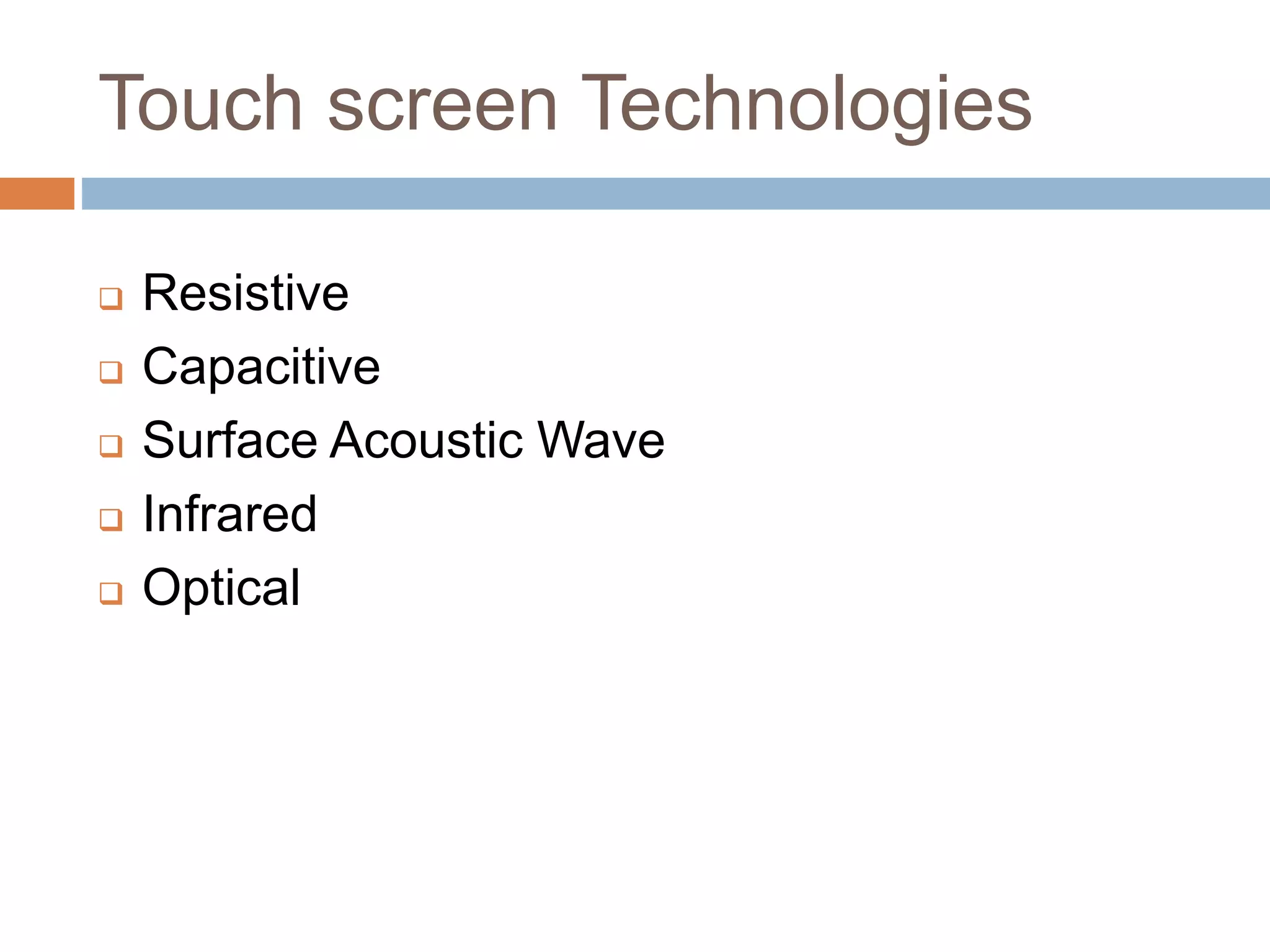 Touch screen Technologies 
 Resistive 
 Capacitive 
 Surface Acoustic Wave 
 Infrared 
 Optical 
 