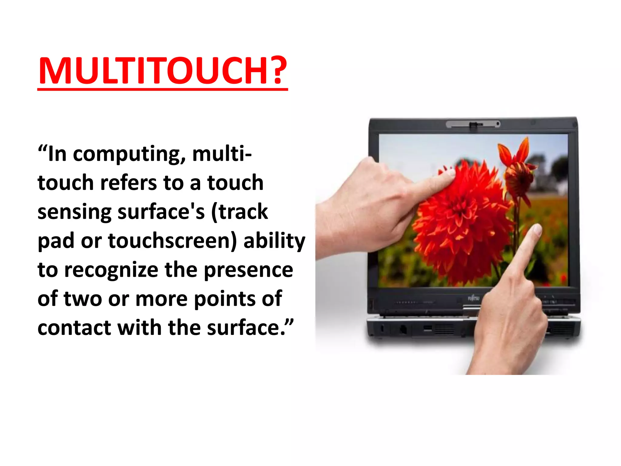 MULTITOUCH?
“In computing, multi-
touch refers to a touch
sensing surface's (track
pad or touchscreen) ability
to recognize the presence
of two or more points of
contact with the surface.”
 