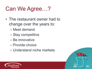 Can We Agree…?
• The restaurant owner had to
change over the years to:
– Meet demand
– Stay competitive
– Be innovative
– Provide choice
– Understand niche markets

 